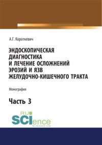 Эндоскопическая диагностика и лечение осложнений эрозий и язв желудочно-кишечного тракта. Часть 3. (Аспирантура, Магистратура, Ординатура, Специалитет). Монография.