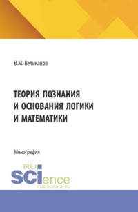 Теория познания и основания логики и математики. (Аспирантура, Бакалавриат, Магистратура). Монография.