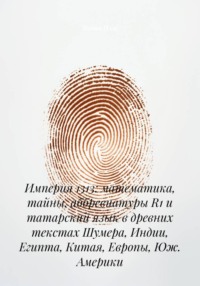 Империя 1313: математика, тайны, аббревиатуры R1 и татарский язык в древних текстах Шумера, Индии, Египта, Китая, Европы, Юж. Америки