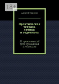 Практическая тетрадь стоика и гедониста. 21 практический урок стоицизма и гедонизма