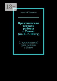 Практическая тетрадь работы с Тенью (по К. Г. Юнгу). 21 практический урок работы с Тенью