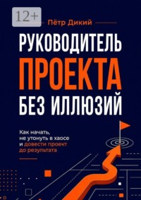 Руководитель проекта без иллюзий. Как начать, не утонуть в хаосе и довести проект до результата