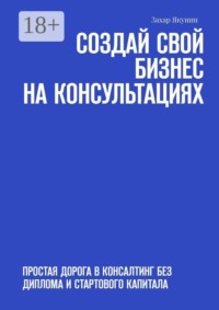 Создай свой бизнес на консультациях. Простая дорога в консалтинг без диплома и стартового капитала