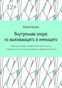 Внутренняя опора: из выживающего в имеющего. Рабочая тетрадь по обретению целостности, стабильности и интеграции базовых уровней личности