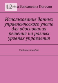 Использование данных управленческого учета для обоснования решения на разных уровнях управления. Учебное пособие
