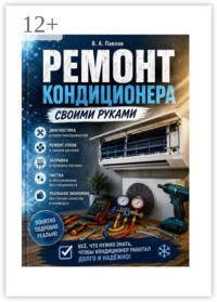 Ремонт кондиционера своими руками. Практическое руководство по диагностике, обслуживанию и ремонту
