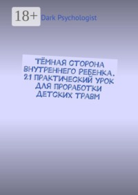 Тёмная сторона внутреннего ребенка. 21 практический урок для проработки детских травм