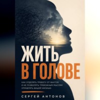 Жить в голове. Как отделять тревогу от фактов и не позволять тревожным мыслям управлять вашей жизнью