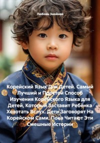 Корейский Язык Для Детей. Самый Лучший и Простой Способ Изучения Корейского Языка для Детей, Который Заставит Ребёнка Хохотать Вслух. Дети Заговорят На Корейском Сами, Пока Читают Эти Смешные Истории