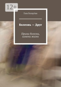 Болезнь — Друг. Прими болезнь, измени жизнь