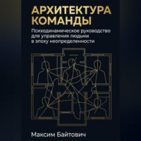 Архитектура команды: Психодинамическое руководство для управления людьми в эпоху неопределенности