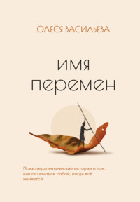 Имя перемен. Психотерапевтические истории о том, как оставаться собой, когда все меняется