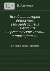 Всеобщая теория движения, взаимодействия и изменения энергетических частиц и пространств. Всеобщие законы природы