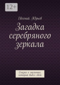 Загадка серебряного зеркала. Сказка о мальчике, который видел свет