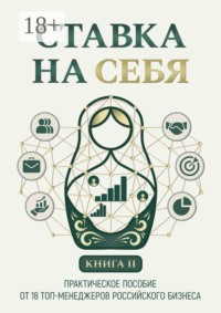 Ставка на себя. Практическое пособие от 18 топ-менеджеров российского бизнеса. Книга 2