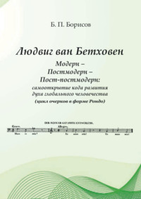 Людвиг ван Бетховен. Модерн – Постмодерн – Пост-постмодерн: самооткрытие кода развития духа глобального человечества (цикл очерков в форме Рондо)