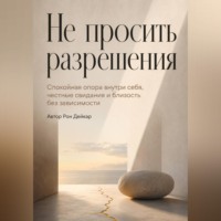 Не просить разрешения. Спокойная опора внутри себя, честные свидания и близость без зависимости