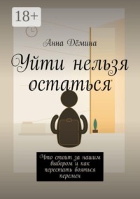 Уйти нельзя остаться. Что стоит за нашим выбором и как перестать бояться перемен