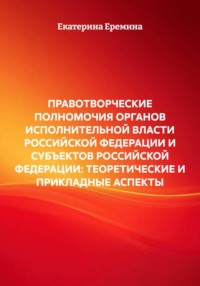 ПРАВОТВОРЧЕСКИЕ ПОЛНОМОЧИЯ ОРГАНОВ ИСПОЛНИТЕЛЬНОЙ ВЛАСТИ РОССИЙСКОЙ ФЕДЕРАЦИИ И СУБЪЕКТОВ РОССИЙСКОЙ ФЕДЕРАЦИИ: ТЕОРЕТИЧЕСКИЕ И ПРИКЛАДНЫЕ АСПЕКТЫ