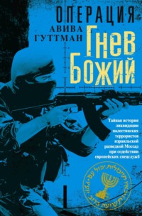 Операция «Гнев Божий». Тайная история ликвидации палестинских террористов израильской разведкой Моссад при содействии европейских спецслужб