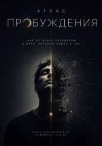 Атлас Пробуждения: Как остаться человеком в мире, который сошёл с ума