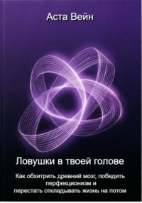 Ловушки в твоей голове. Как обхитрить древний мозг, победить перфекционизм и перестать откладывать жизнь на потом