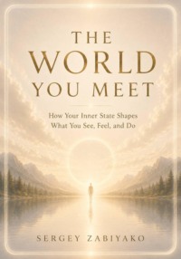 THE WORLD YOU MEET. How Your Inner State Shapes What You See, Feel, and Do