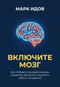 ВКЛЮЧИТЕ МОЗГ. Как победить прокрастинацию, управлять фокусом и защитить себя от выгорания