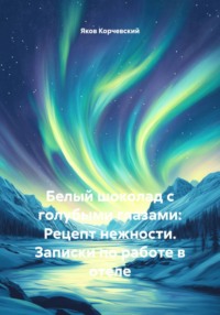 Белый шоколад с голубыми глазами: Рецепт нежности. Записки по работе в отеле