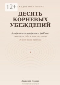 Десять корневых убеждений. Встретить внутреннего ребёнка, простить себя и вернуть опору. 30 дней тихой практики
