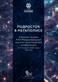 Подросток в мегаполисе. Сборник трудов XVIII Международной научно-практической конференции (8–9 апреля 2025 года, г. Москва)