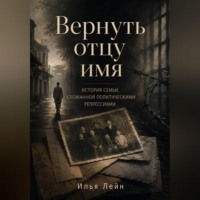 Вернуть отцу имя. История семьи, сломанной политическими репрессиями