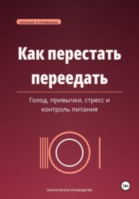 Как перестать переедать. Голод, привычки, стресс и спокойный контроль питания
