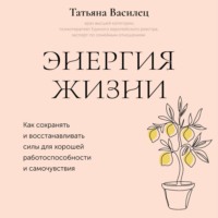 Энергия жизни. Как сохранять и восстанавливать силы для хорошей работоспособности и самочувствия