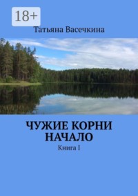 Чужие корни Начало. Книга I