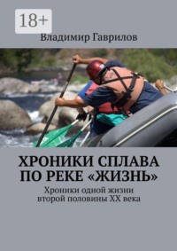 Хроники сплава по реке «Жизнь». Хроники одной жизни второй половины ХХ века