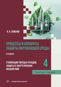 Процессы и аппараты защиты окружающей среды. В 4 книгах. Книга 4. Утилизация твердых отходов. Защита от энергетических воздействий. Конспект лекций