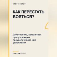 Как перестать бояться? Действовать, когда страх предупреждает, преувеличивает или удерживает