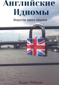 Английские Идиомы. Искусство яркого общения