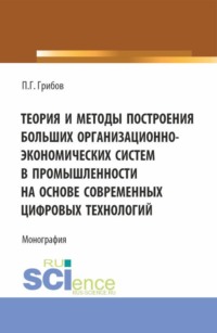 Теория и методы построения больших организационно-экономических систем в промышленности на основе современных цифровых технологий. (Аспирантура, Магистратура). Монография.