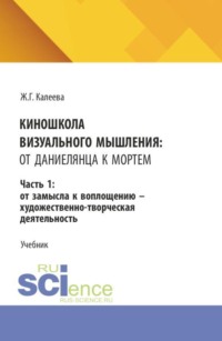 Киношкола визуального мышления: от Даниелянца к Мортем. Часть 1: От замысла к воплощению - художественно-творческая деятельность. (Ассистентура, Бакалавриат, Магистратура, Специалитет). Учебник.