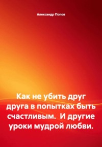 Как не убить друг друга в попытках быть счастливым.  И другие уроки мудрой любви.