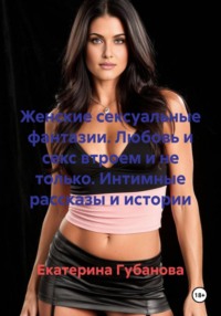 Женские сексуальные фантазии. Любовь и секс втроем и не только. Интимные рассказы и истории