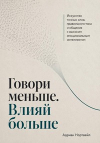 Говори меньше. Влияй больше. Искусство точных слов, правильного тона и общения с высоким эмоциональным интеллектом
