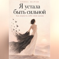 Я устала быть сильной. Как вернуть себе свою жизнь.