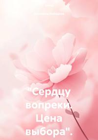 "Сердцу вопреки. Цена выбора".