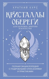 Кристаллы-обереги для здоровья, энергии и богатства: полная энциклопедия с подробными описаниями и практиками