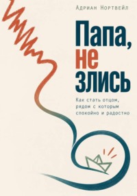 Папа, не злись. Как стать отцом, рядом с которым спокойно и радостно