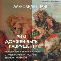Рим должен быть разрушен! Как мыслили новые короли: стратегии, игры и просчеты великих варваров