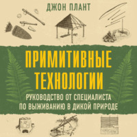 Примитивные технологии. Руководство от специалиста по выживанию в дикой природе